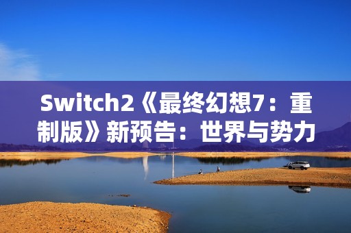 Switch2《最终幻想7：重制版》新预告：世界与势力