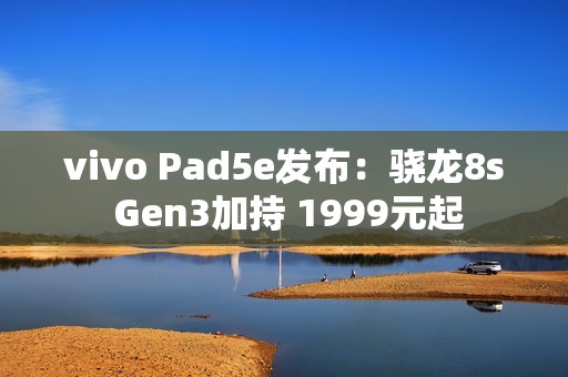 vivo Pad5e发布：骁龙8s Gen3加持 1999元起