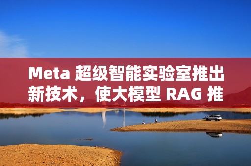 Meta 超级智能实验室推出新技术，使大模型 RAG 推理速度提升 30 倍