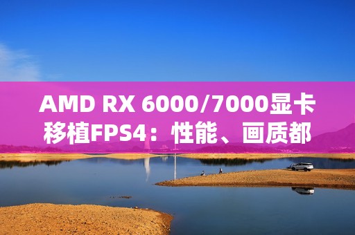 AMD RX 6000/7000显卡移植FPS4：性能、画质都输了 但总好过FSR3.1