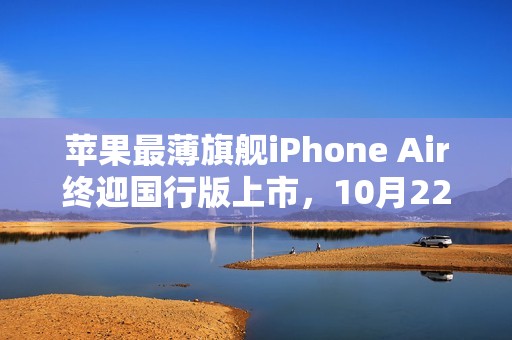 苹果最薄旗舰iPhone Air终迎国行版上市，10月22日开售！