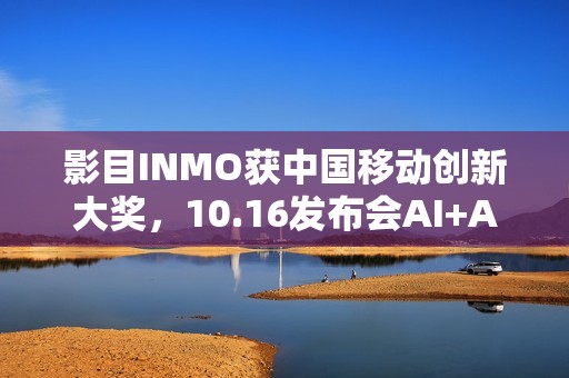 影目INMO获中国移动创新大奖，10.16发布会AI+AR生态要搞“大动作”？