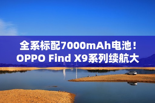 全系标配7000mAh电池！OPPO Find X9系列续航大突破