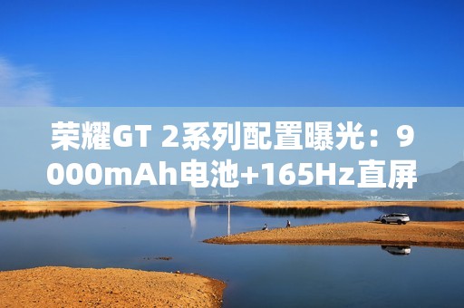 荣耀GT 2系列配置曝光：9000mAh电池+165Hz直屏