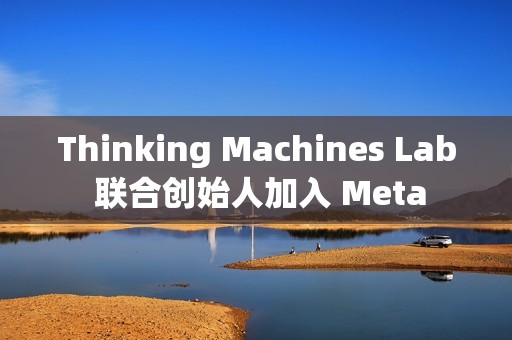 Thinking Machines Lab 联合创始人加入 Meta