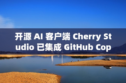 开源 AI 客户端 Cherry Studio 已集成 GitHub Copilot CLI