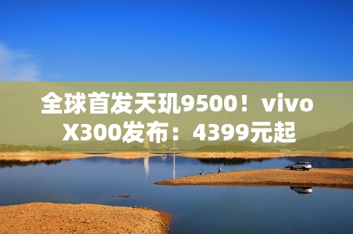 全球首发天玑9500！vivo X300发布：4399元起