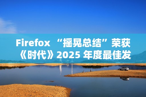 Firefox “摇晃总结”荣获《时代》2025 年度最佳发明特别提及