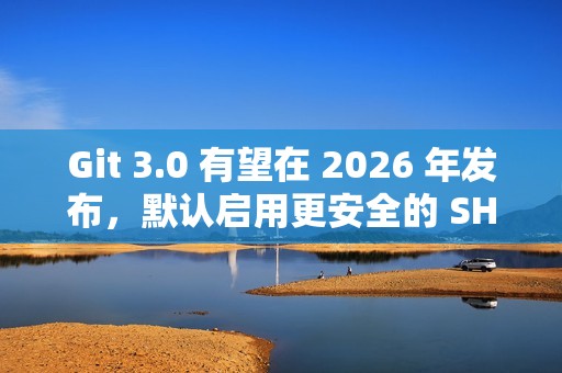 Git 3.0 有望在 2026 年发布，默认启用更安全的 SHA-256 哈希算法