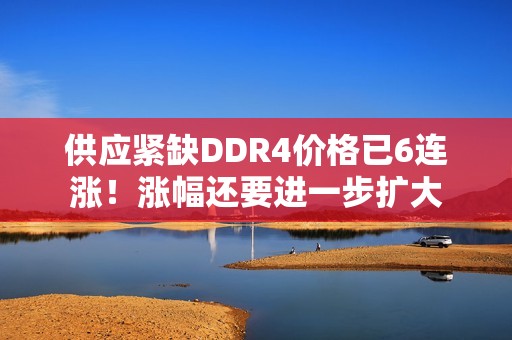 供应紧缺DDR4价格已6连涨！涨幅还要进一步扩大