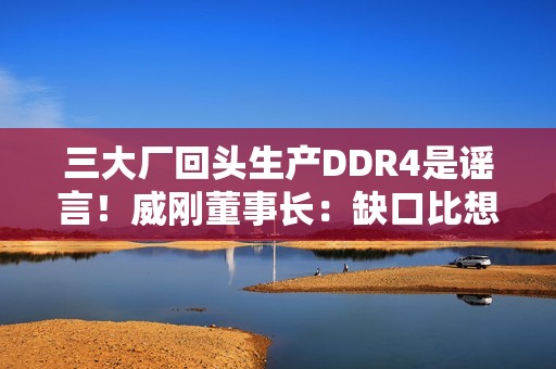 三大厂回头生产DDR4是谣言！威刚董事长：缺口比想象大的多
