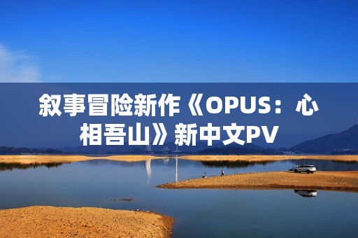 叙事冒险新作《OPUS：心相吾山》新中文PV