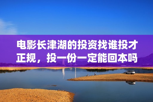 电影长津湖的投资找谁投才正规，投一份一定能回本吗？(电影长津湖筹备)