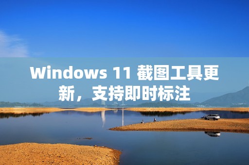 Windows 11 截图工具更新,支持即时标注 Windows 11 截图工具更新,支持即时标注