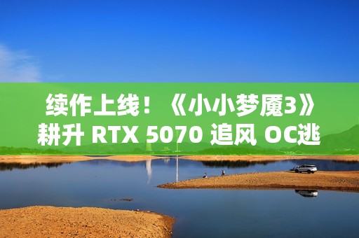 续作上线！《小小梦魇3》耕升 RTX 5070 追风 OC逃离迷宫