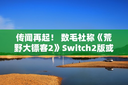 传闻再起！ 数毛社称《荒野大镖客2》Switch2版或将比肩PS4 Pro