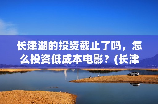 长津湖的投资截止了吗，怎么投资低成本电影？(长津湖背后的投资方)