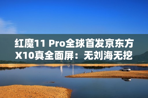 红魔11 Pro全球首发京东方X10真全面屏：无刘海无挖孔