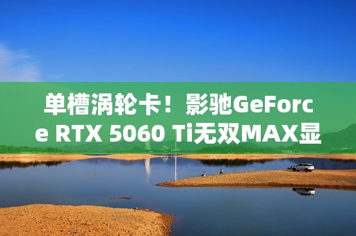 单槽涡轮卡！影驰GeForce RTX 5060 Ti无双MAX显卡评测
