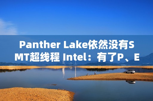 Panther Lake依然没有SMT超线程 Intel：有了P、E核后意义不大