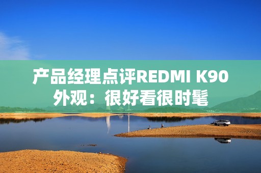 产品经理点评REDMI K90外观：很好看很时髦
