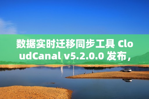 数据实时迁移同步工具 CloudCanal v5.2.0.0 发布，支持 SaaS 全托管