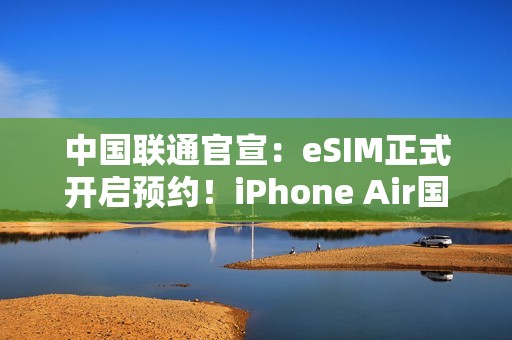 中国联通官宣：eSIM正式开启预约！iPhone Air国行要来了