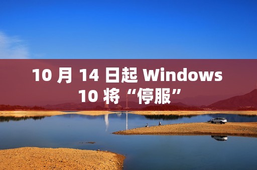 10 月 14 日起 Windows 10 将“停服”