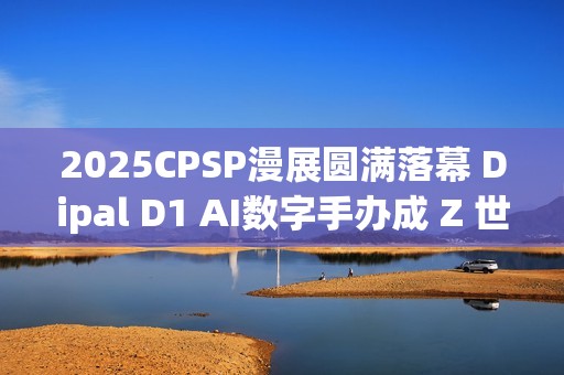 2025CPSP漫展圆满落幕 Dipal D1 AI数字手办成 Z 世代打卡新宠