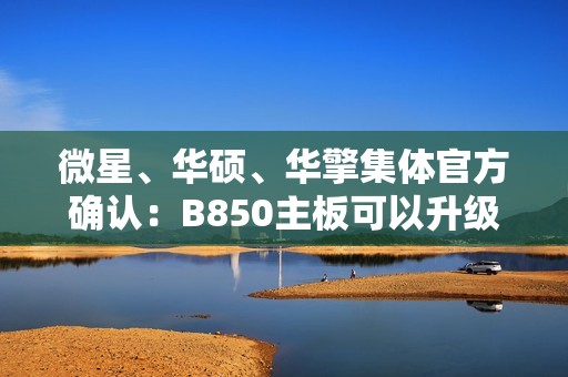 微星、华硕、华擎集体官方确认：B850主板可以升级Zen6