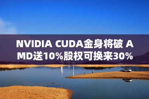 NVIDIA CUDA金身将破 AMD送10%股权可换来30% AI份额