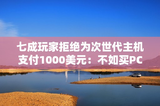 七成玩家拒绝为次世代主机支付1000美元：不如买PC！