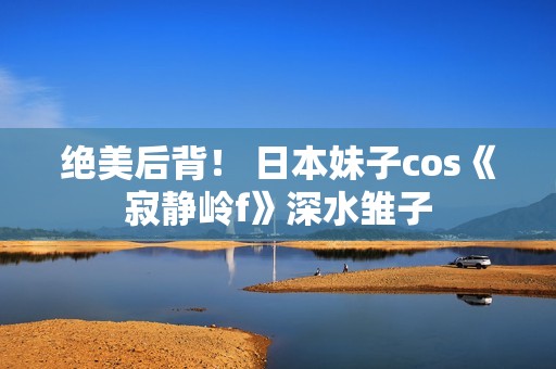 绝美后背！ 日本妹子cos《寂静岭f》深水雏子