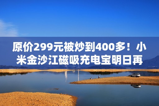 原价299元被炒到400多！小米金沙江磁吸充电宝明日再开售
