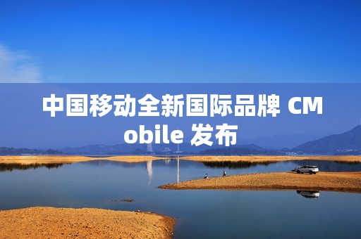 中国移动全新国际品牌 CMobile 发布