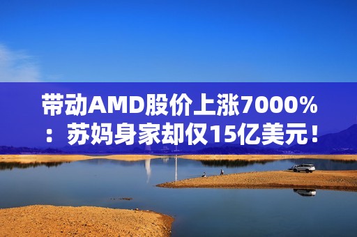 带动AMD股价上涨7000%：苏妈身家却仅15亿美元！不及黄仁勋1%