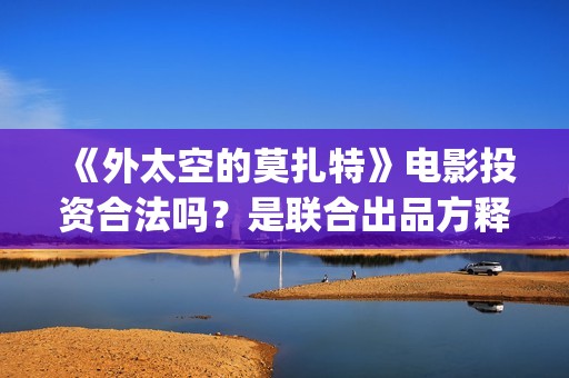 《外太空的莫扎特》电影投资合法吗？是联合出品方释放的份额吗？ (外太空的莫扎特 电影)