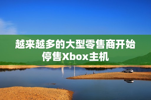 越来越多的大型零售商开始停售Xbox主机