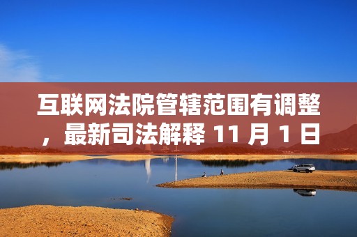 互联网法院管辖范围有调整，最新司法解释 11 月 1 日起施行