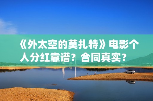 《外太空的莫扎特》电影个人分红靠谱？合同真实？ (外太空的莫扎特演员表)