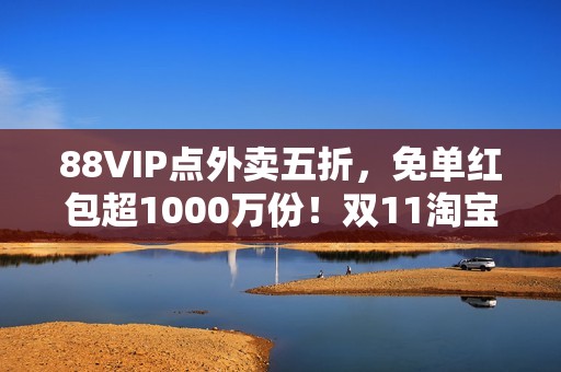 88VIP点外卖五折，免单红包超1000万份！双11淘宝闪购优惠力度空前
