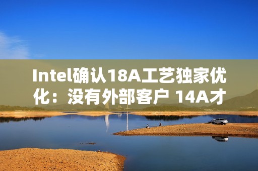 Intel确认18A工艺独家优化：没有外部客户 14A才会对外