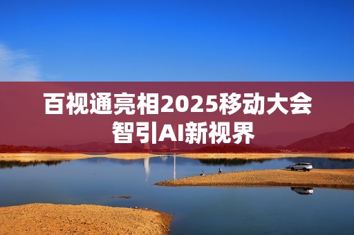 百视通亮相2025移动大会  智引AI新视界
