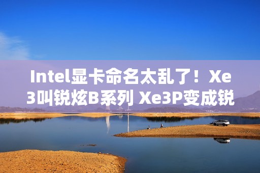 Intel显卡命名太乱了！Xe3叫锐炫B系列 Xe3P变成锐炫C系列