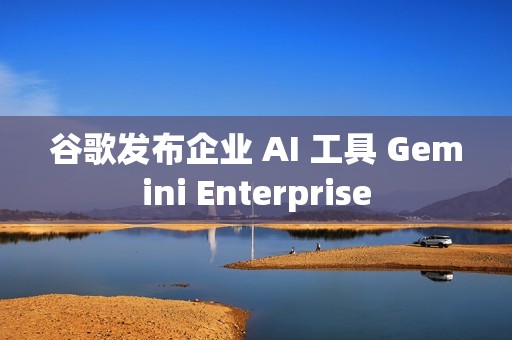 谷歌发布企业 AI 工具 Gemini Enterprise