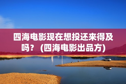 四海电影现在想投还来得及吗？ (四海电影出品方)