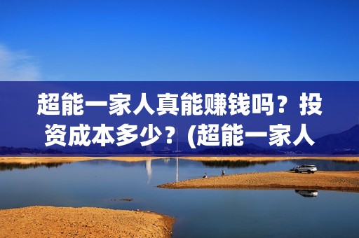 超能一家人真能赚钱吗？投资成本多少？(超能一家人百度百科)