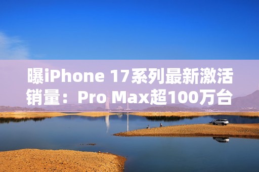 曝iPhone 17系列最新激活销量：Pro Max超100万台