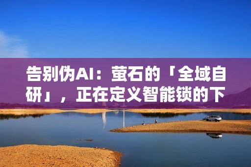 告别伪AI：萤石的「全域自研」，正在定义智能锁的下一站