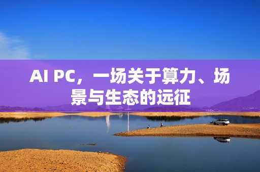 AI PC，一场关于算力、场景与生态的远征